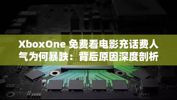 XboxOne 免费看电影充话费人气为何暴跌：背后原因深度剖析
