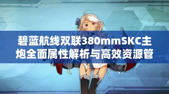 碧蓝航线双联380mmSKC主炮全面属性解析与高效资源管理策略