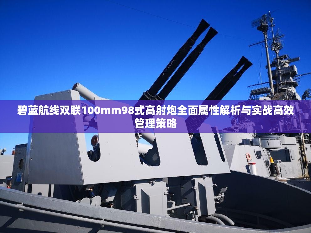 碧蓝航线双联100mm98式高射炮全面属性解析与实战高效管理策略