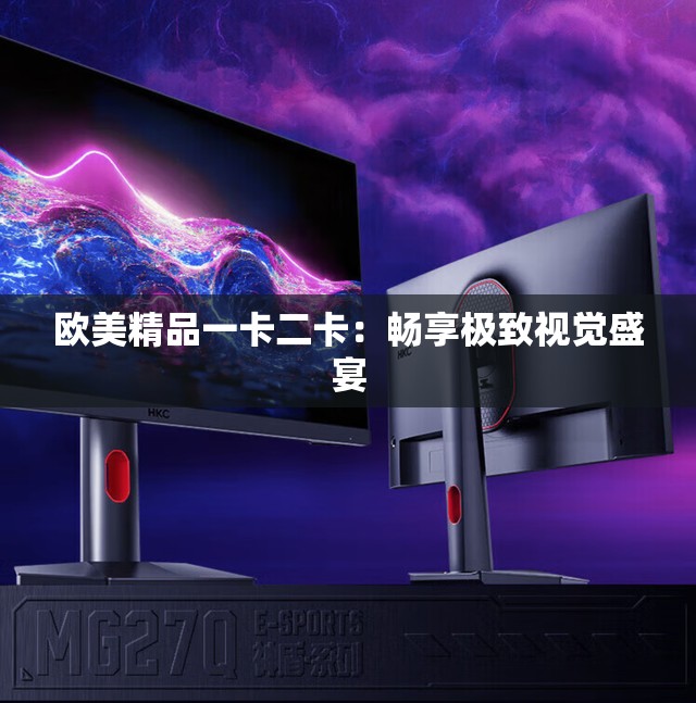 欧美精品一卡二卡：畅享极致视觉盛宴