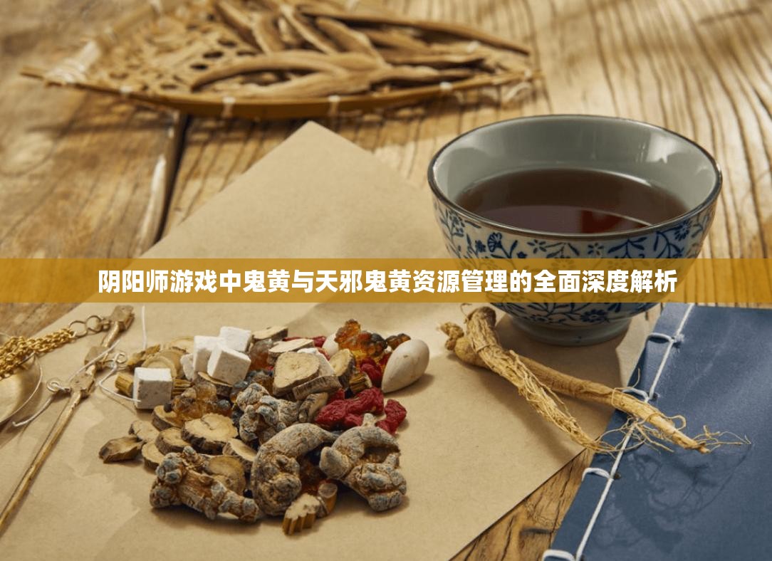 阴阳师游戏中鬼黄与天邪鬼黄资源管理的全面深度解析