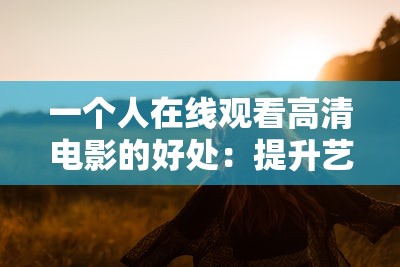 一个人在线观看高清电影的好处：提升艺术修养、放松身心、丰富生活