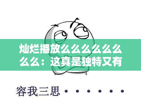 灿烂播放么么么么么么么么：这真是独特又有趣的表达呀