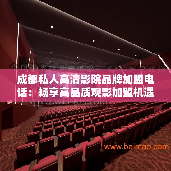 成都私人高清影院品牌加盟电话：畅享高品质观影加盟机遇