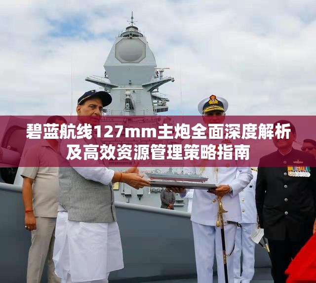 碧蓝航线127mm主炮全面深度解析及高效资源管理策略指南