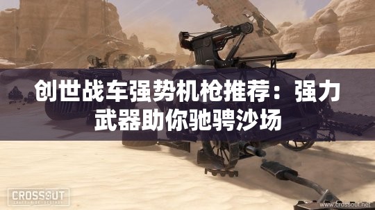 创世战车强势机枪推荐：强力武器助你驰骋沙场