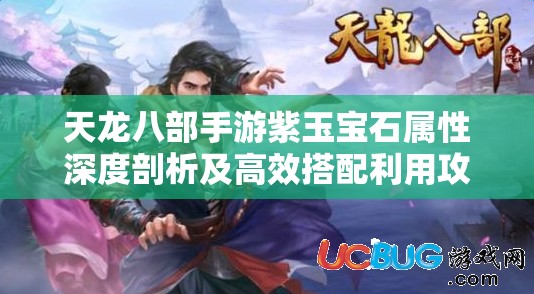 天龙八部手游紫玉宝石属性深度剖析及高效搭配利用攻略