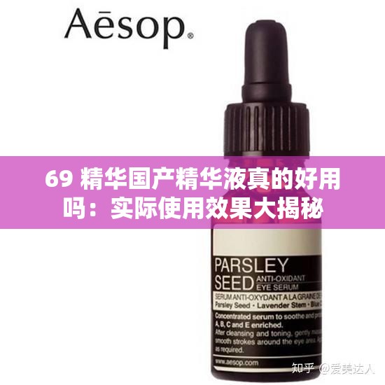 69 精华国产精华液真的好用吗：实际使用效果大揭秘
