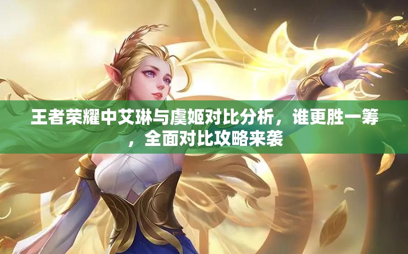 王者荣耀中艾琳与虞姬对比分析，谁更胜一筹，全面对比攻略来袭
