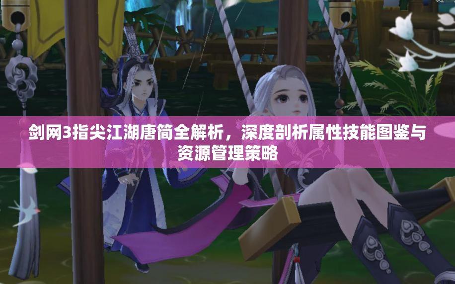 剑网3指尖江湖唐简全解析，深度剖析属性技能图鉴与资源管理策略