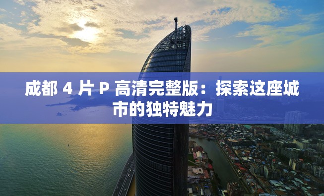 成都 4 片 P 高清完整版：探索这座城市的独特魅力