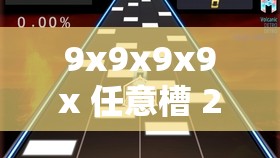 9x9x9x9x 任意槽 2024 进口视频：独特视角呈现精彩内容