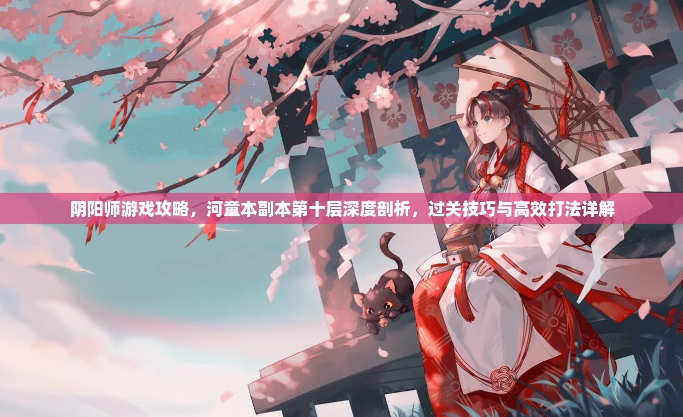 阴阳师游戏攻略，河童本副本第十层深度剖析，过关技巧与高效打法详解