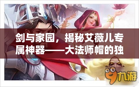 剑与家园，揭秘艾薇儿专属神器——大法师帽的独特魅力与力量