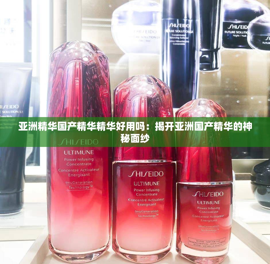 亚洲精华国产精华精华好用吗：揭开亚洲国产精华的神秘面纱