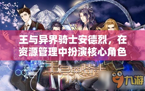 王与异界骑士安德烈，在资源管理中扮演核心角色，实现价值最大化策略