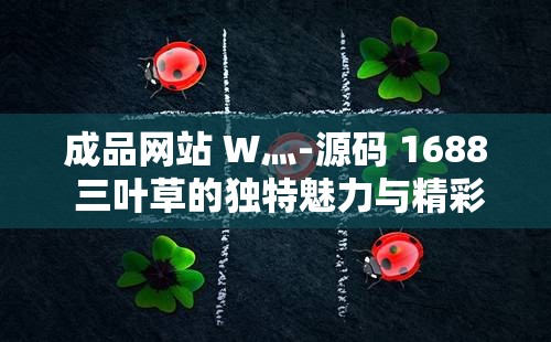 成品网站 W灬-源码 1688 三叶草的独特魅力与精彩呈现