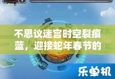 不思议迷宫时空裂痕蓝，迎接蛇年春节的挑战与攻略深度解析