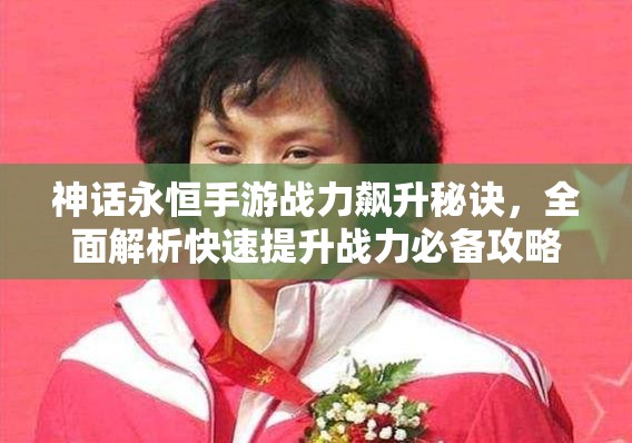 神话永恒手游战力飙升秘诀，全面解析快速提升战力必备攻略