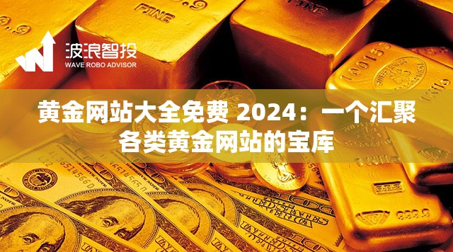 黄金网站大全免费 2024：一个汇聚各类黄金网站的宝库