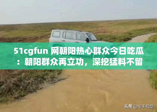 51cgfun 网朝阳热心群众今日吃瓜：朝阳群众再立功，深挖猛料不留情