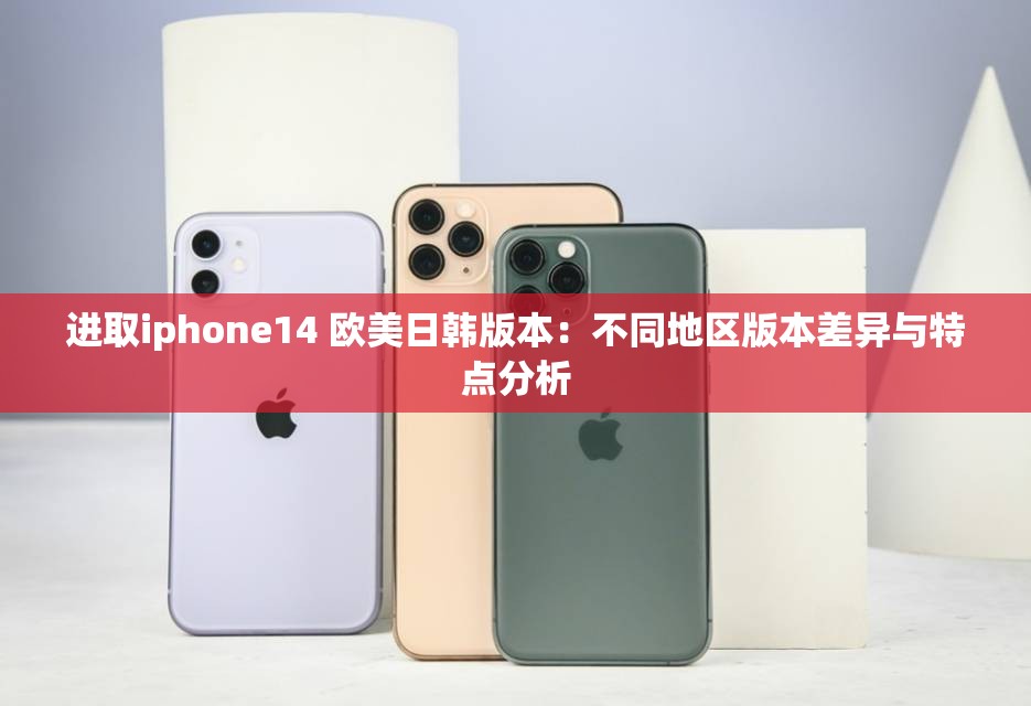 进取iphone14 欧美日韩版本：不同地区版本差异与特点分析