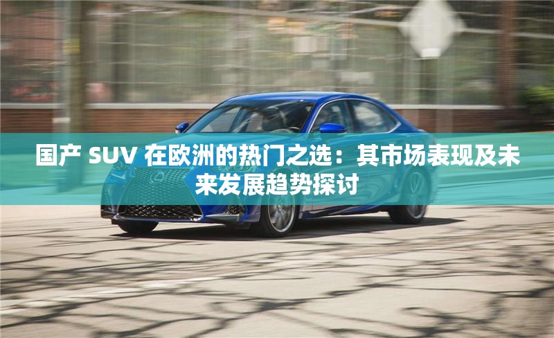 国产 SUV 在欧洲的热门之选：其市场表现及未来发展趋势探讨