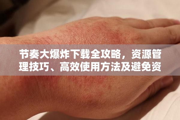 节奏大爆炸下载全攻略，资源管理技巧、高效使用方法及避免资源浪费策略