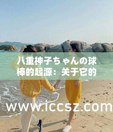 八重神子ちゃんの球棒的起源：关于它的神秘故事与背后的秘密