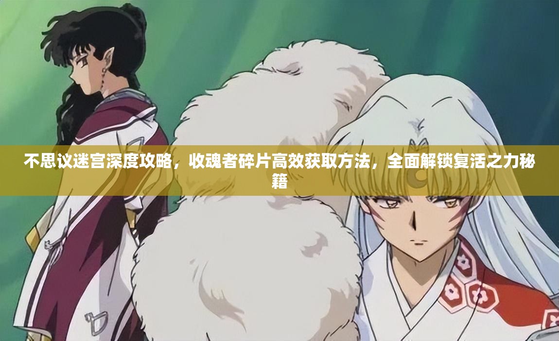 不思议迷宫深度攻略，收魂者碎片高效获取方法，全面解锁复活之力秘籍