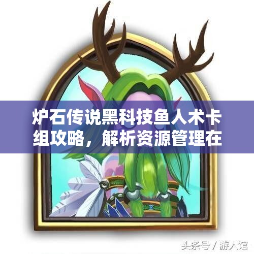 炉石传说黑科技鱼人术卡组攻略，解析资源管理在标准狂野双传说中的重要性及策略