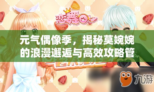 元气偶像季，揭秘莫婉婉的浪漫邂逅与高效攻略管理艺术