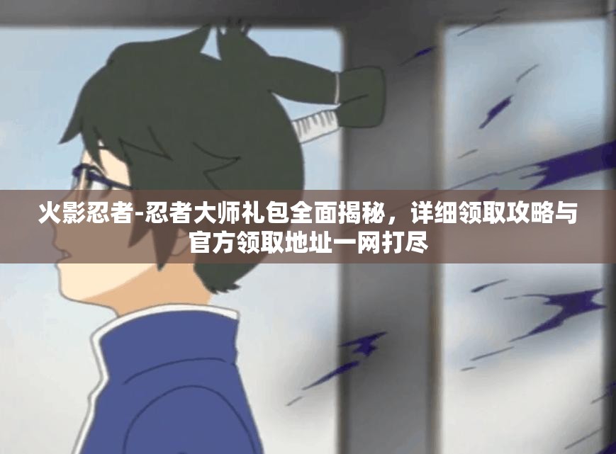 火影忍者-忍者大师礼包全面揭秘，详细领取攻略与官方领取地址一网打尽