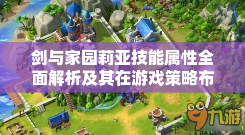 剑与家园莉亚技能属性全面解析及其在游戏策略布局中的核心重要性