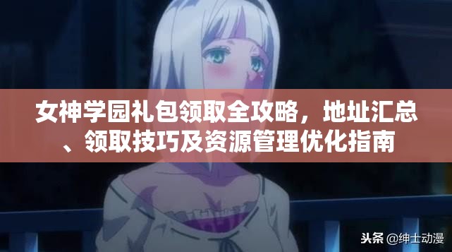 女神学园礼包领取全攻略，地址汇总、领取技巧及资源管理优化指南