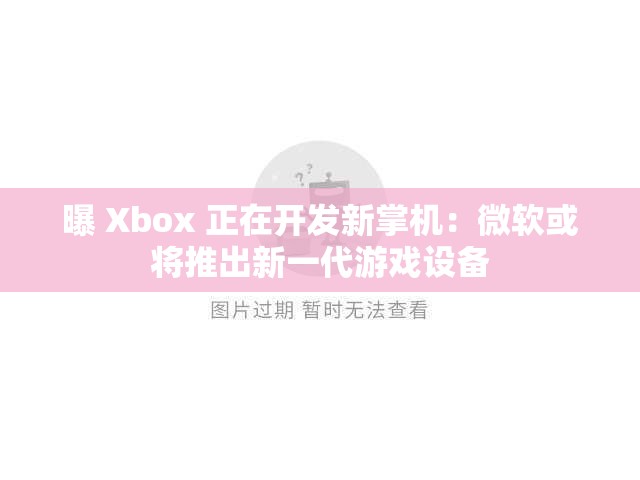 曝 Xbox 正在开发新掌机：微软或将推出新一代游戏设备