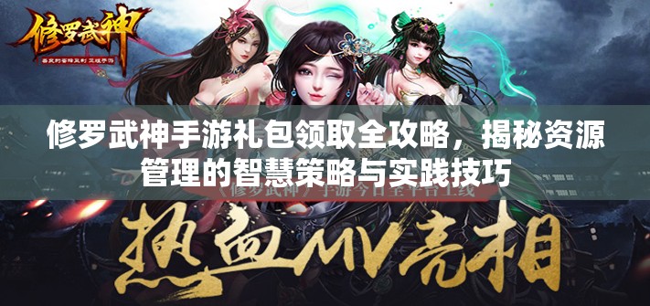 修罗武神手游礼包领取全攻略，揭秘资源管理的智慧策略与实践技巧