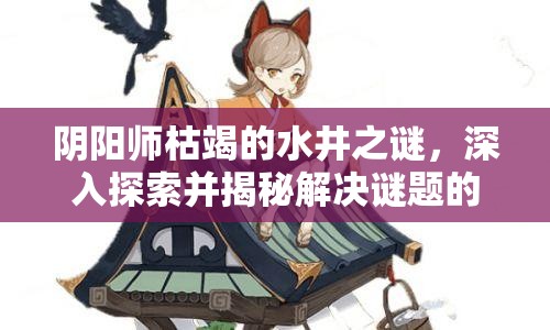 阴阳师枯竭的水井之谜，深入探索并揭秘解决谜题的最佳式神选择