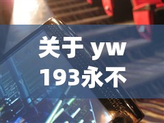 关于 yw193永不失联国际：带你畅游互联网的稳定之舰