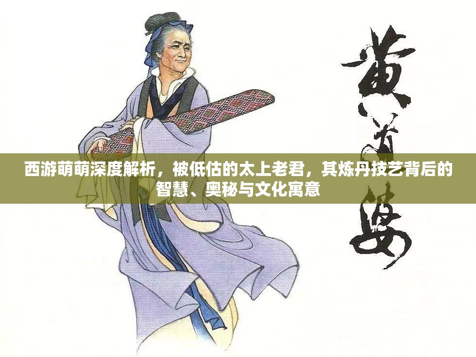 西游萌萌深度解析，被低估的太上老君，其炼丹技艺背后的智慧、奥秘与文化寓意