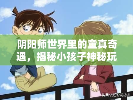 阴阳师世界里的童真奇遇，揭秘小孩子神秘玩伴竟是强大式神？