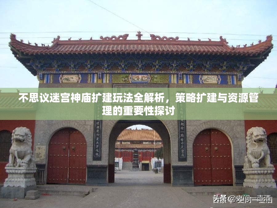 不思议迷宫神庙扩建玩法全解析，策略扩建与资源管理的重要性探讨