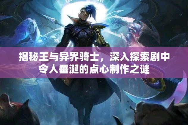 揭秘王与异界骑士，深入探索剧中令人垂涎的点心制作之谜