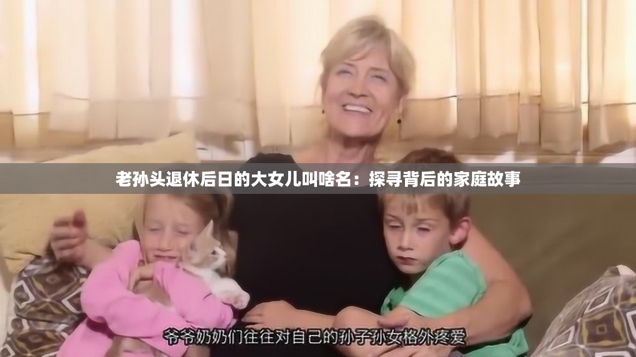 老孙头退休后日的大女儿叫啥名：探寻背后的家庭故事