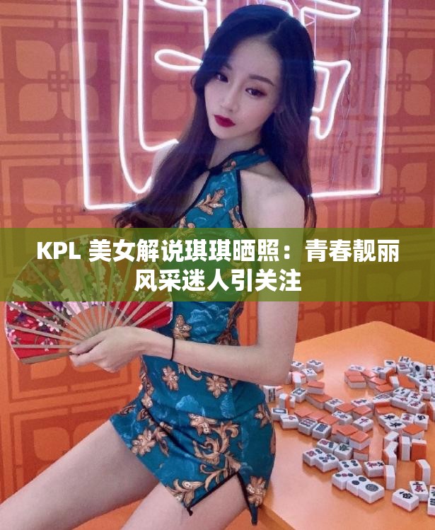 KPL 美女解说琪琪晒照：青春靓丽风采迷人引关注