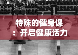特殊的健身课：开启健康活力与独特体验的全新旅程
