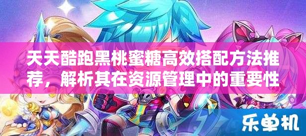 天天酷跑黑桃蜜糖高效搭配方法推荐，解析其在资源管理中的重要性及实战策略