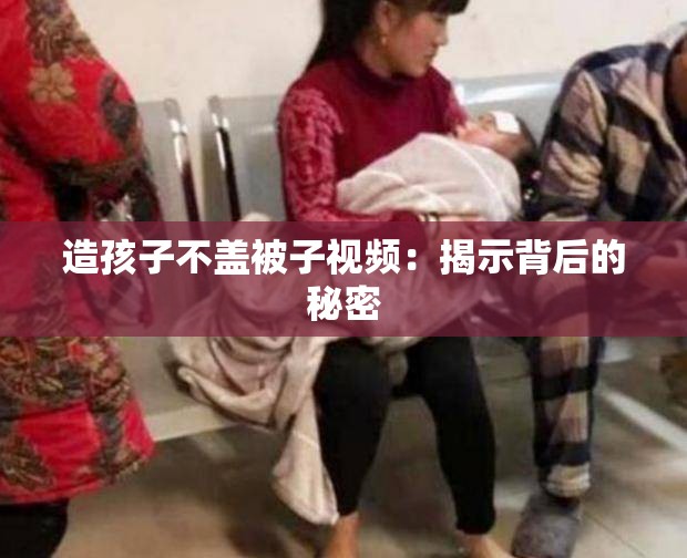 造孩子不盖被子视频：揭示背后的秘密