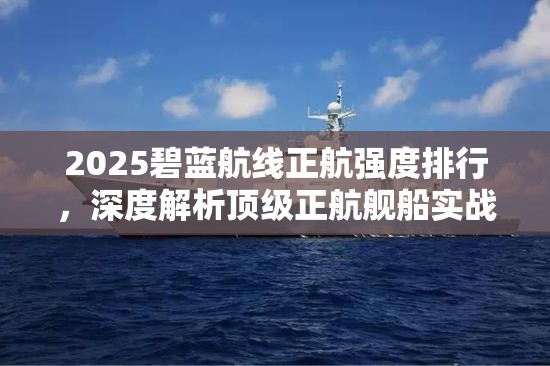 2025碧蓝航线正航强度排行，深度解析顶级正航舰船实战性能