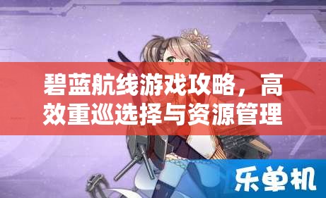 碧蓝航线游戏攻略，高效重巡选择与资源管理优化实战策略
